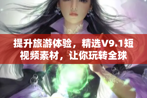 提升旅游体验，精选V9.1短视频素材，让你玩转全球