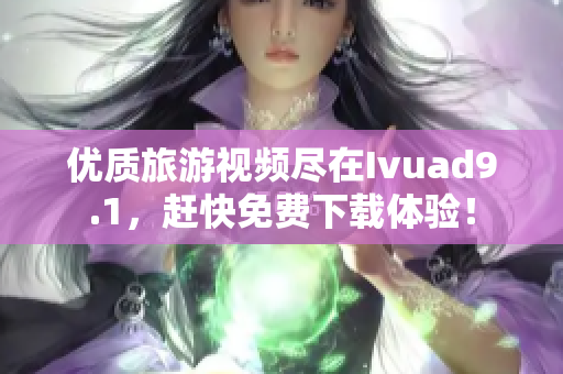 优质旅游视频尽在Ivuad9.1，赶快免费下载体验！