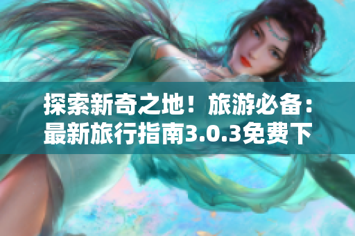 探索新奇之地！旅游必备：最新旅行指南3.0.3免费下载
