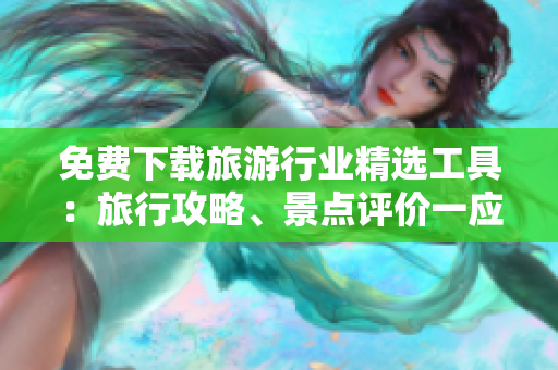 免费下载旅游行业精选工具：旅行攻略、景点评价一应俱全