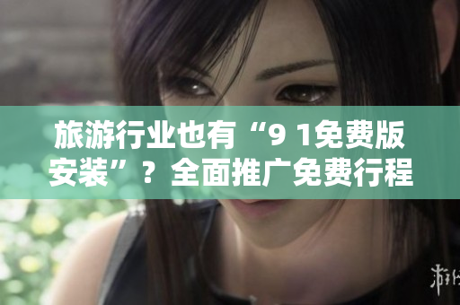 旅游行业也有“9 1免费版安装”？全面推广免费行程规划神器！