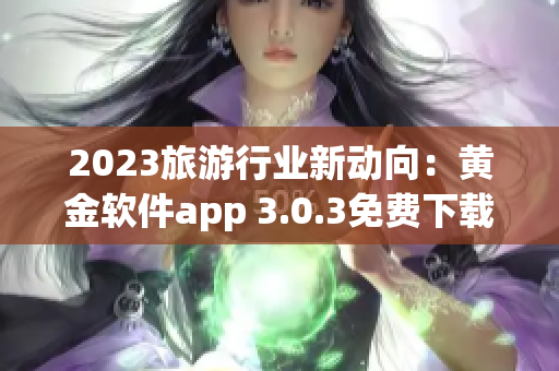 2023旅游行业新动向：黄金软件app 3.0.3免费下载，畅游全球景点