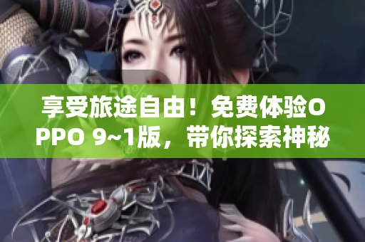享受旅途自由！免费体验OPPO 9~1版，带你探索神秘自然风光