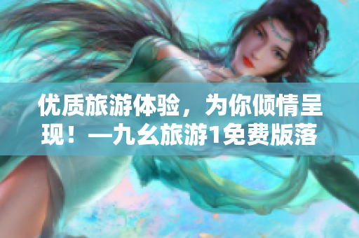 优质旅游体验，为你倾情呈现！—九幺旅游1免费版落地。