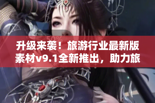 升级来袭！旅游行业最新版素材v9.1全新推出，助力旅行视频更上一层楼