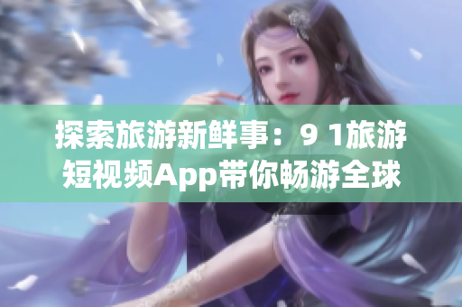 探索旅游新鲜事：9 1旅游短视频App带你畅游全球
