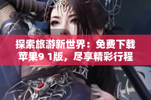 探索旅游新世界：免费下载苹果9 1版，尽享精彩行程