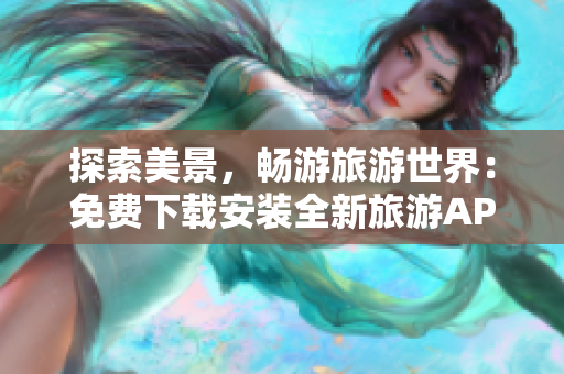 探索美景，畅游旅游世界：免费下载安装全新旅游APP