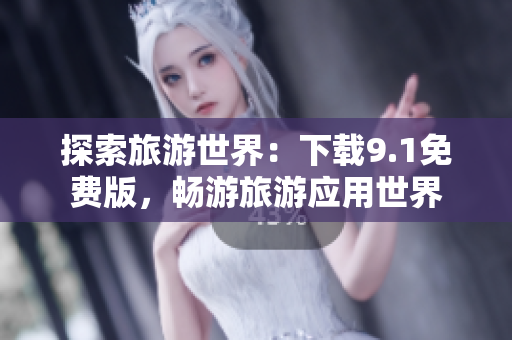 探索旅游世界：下载9.1免费版，畅游旅游应用世界