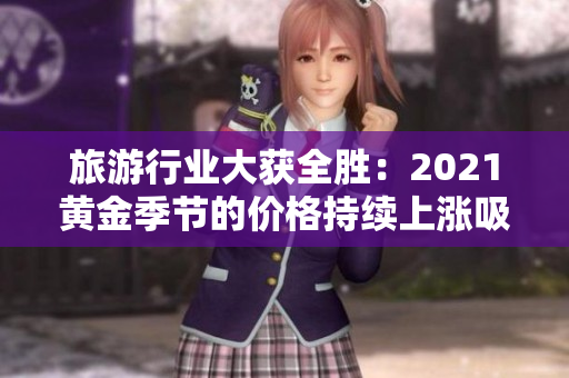 旅游行业大获全胜：2021黄金季节的价格持续上涨吸引游客尽情消费！