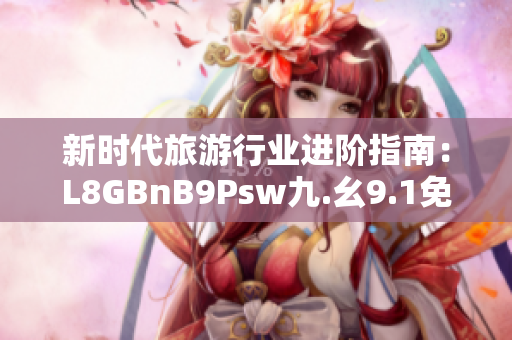 新时代旅游行业进阶指南：L8GBnB9Psw九.幺9.1免费下载安装