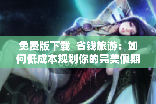 免费版下载  省钱旅游：如何低成本规划你的完美假期