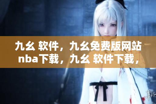 九幺 软件，九幺免费版网站nba下载，九幺 软件下载，九幺免费版下载，九幺短视频软件安装免费版----eVaQdEx7bwB6