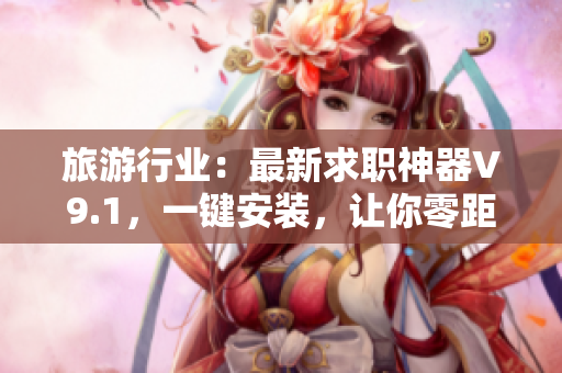 旅游行业：最新求职神器V9.1，一键安装，让你零距离接触梦想工作！