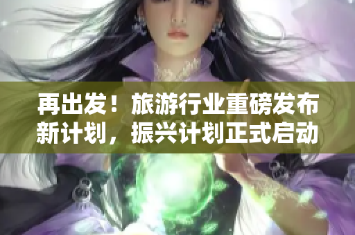 再出发！旅游行业重磅发布新计划，振兴计划正式启动