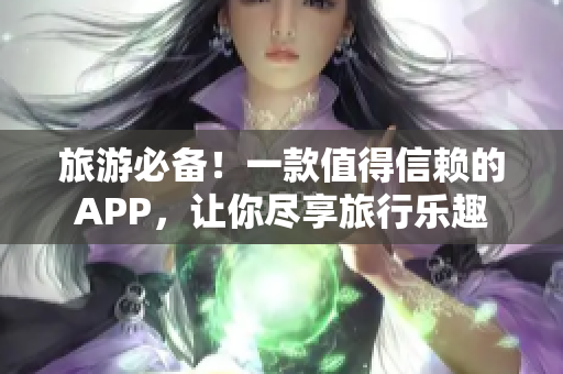 旅游必备！一款值得信赖的APP，让你尽享旅行乐趣