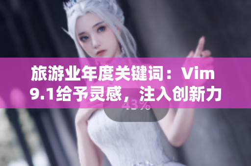 旅游业年度关键词：Vim 9.1给予灵感，注入创新力