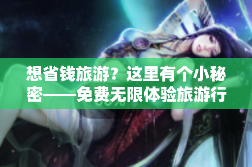 想省钱旅游？这里有个小秘密——免费无限体验旅游行业