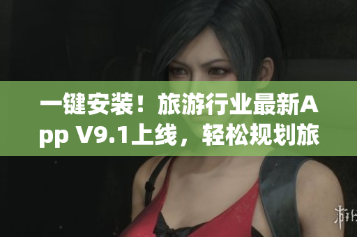 一键安装！旅游行业最新App V9.1上线，轻松规划旅程