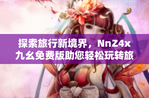 探索旅行新境界，NnZ4x九幺免费版助您轻松玩转旅游行业