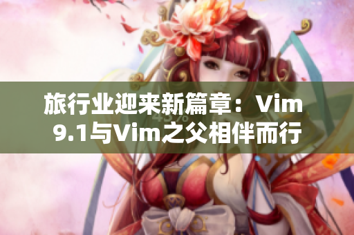 旅行业迎来新篇章：Vim 9.1与Vim之父相伴而行