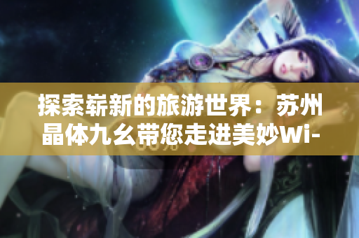 探索崭新的旅游世界：苏州晶体九幺带您走进美妙Wi-Fi粉色之旅