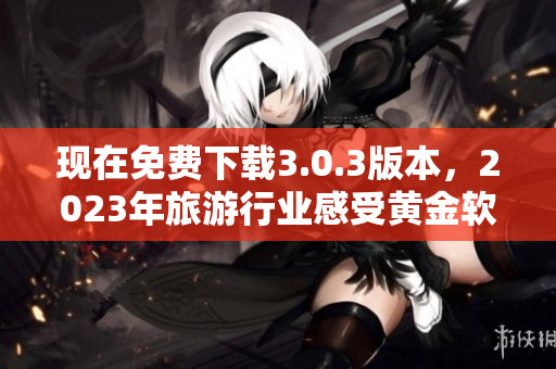 现在免费下载3.0.3版本，2023年旅游行业感受黄金软件的魅力