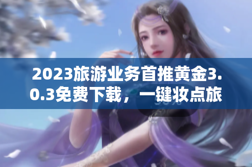 2023旅游业务首推黄金3.0.3免费下载，一键妆点旅程！