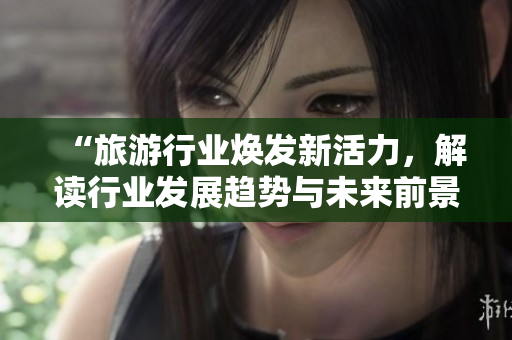 “旅游行业焕发新活力，解读行业发展趋势与未来前景”