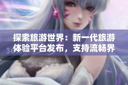 探索旅游世界：新一代旅游体验平台发布，支持流畅界面和全新9.0版本