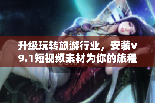 升级玩转旅游行业，安装v9.1短视频素材为你的旅程添光彩！
