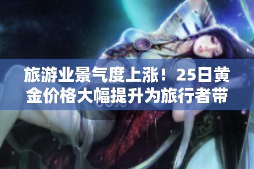 旅游业景气度上涨！25日黄金价格大幅提升为旅行者带来更多财富