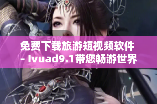 免费下载旅游短视频软件 – Ivuad9.1带您畅游世界