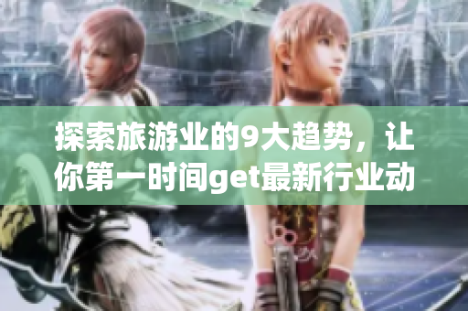 探索旅游业的9大趋势，让你第一时间get最新行业动态！