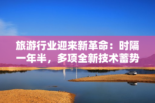 旅游行业迎来新革命：时隔一年半，多项全新技术蓄势待发