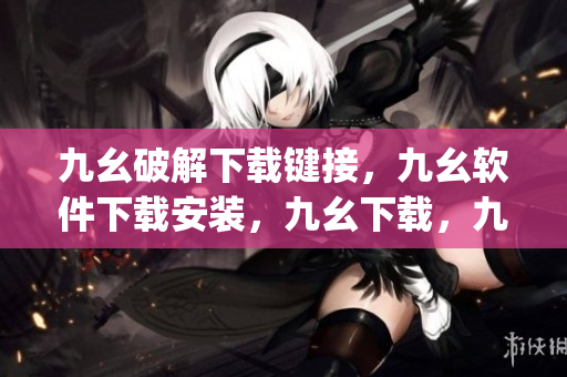 九幺破解下载键接，九幺软件下载安装，九幺下载，九幺免费版下载安装，九幺免费版网站nba----Bg3zEDgb68Sx