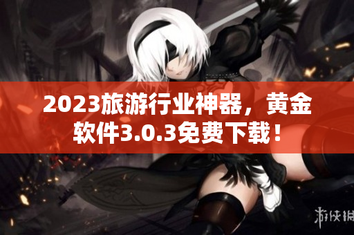 2023旅游行业神器，黄金软件3.0.3免费下载！