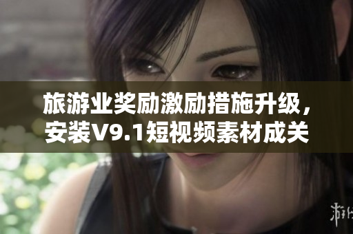 旅游业奖励激励措施升级，安装V9.1短视频素材成关键