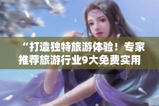 “打造独特旅游体验！专家推荐旅游行业9大免费实用工具”