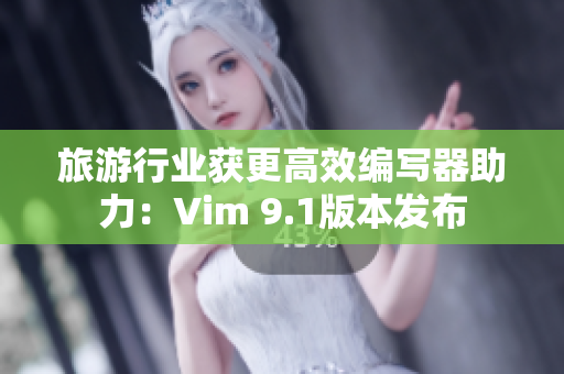旅游行业获更高效编写器助力：Vim 9.1版本发布