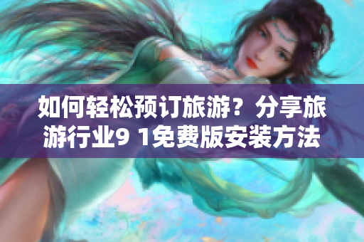 如何轻松预订旅游？分享旅游行业9 1免费版安装方法