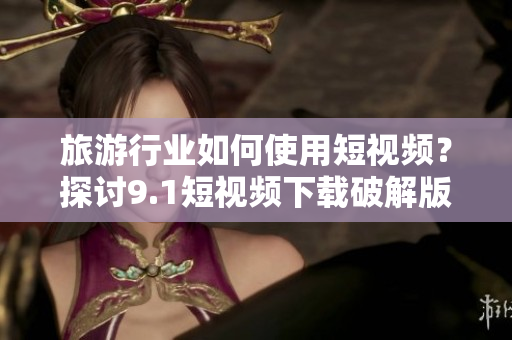 旅游行业如何使用短视频？探讨9.1短视频下载破解版的实际应用