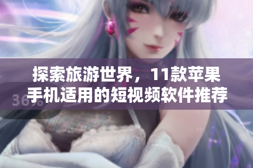 探索旅游世界，11款苹果手机适用的短视频软件推荐