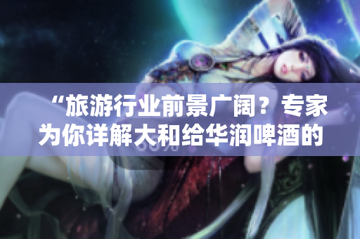 “旅游行业前景广阔？专家为你详解大和给华润啤酒的投资建议”