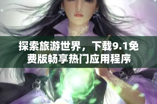 探索旅游世界，下载9.1免费版畅享热门应用程序