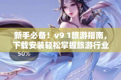 新手必备！v9 1旅游指南，下载安装轻松掌握旅游行业