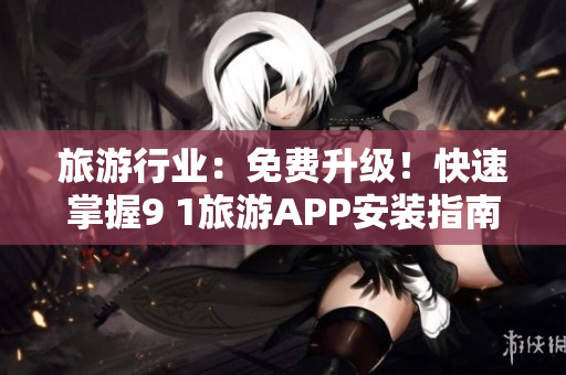 旅游行业：免费升级！快速掌握9 1旅游APP安装指南