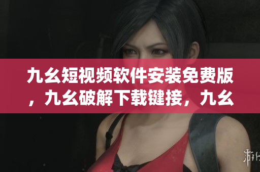 九幺短视频软件安装免费版，九幺破解下载键接，九幺软件下载安装，九幺下载，九幺免费版下载安装----22zwQCCoVlJX