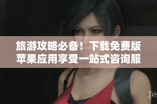 旅游攻略必备！下载免费版苹果应用享受一站式咨询服务