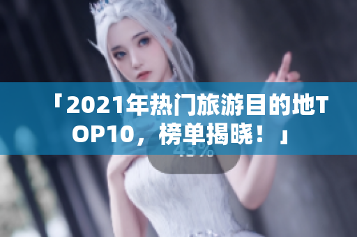「2021年热门旅游目的地TOP10，榜单揭晓！」